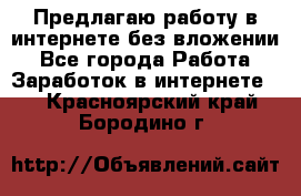 Предлагаю работу в интернете без вложении - Все города Работа » Заработок в интернете   . Красноярский край,Бородино г.